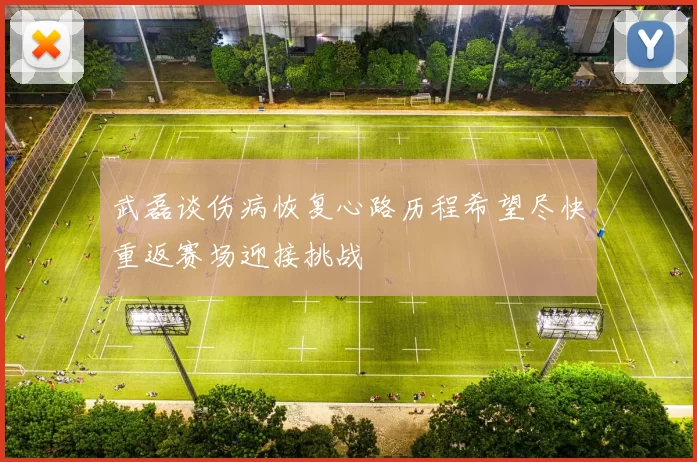 武磊谈伤病恢复心路历程希望尽快重返赛场迎接挑战