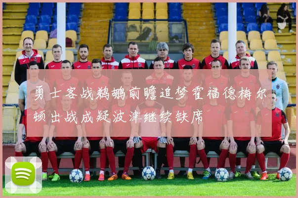 勇士客战鹈鹕前瞻追梦霍福德梅尔顿出战成疑波津继续缺席