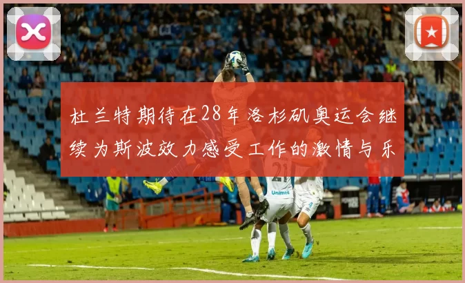 杜兰特期待在28年洛杉矶奥运会继续为斯波效力感受工作的激情与乐趣