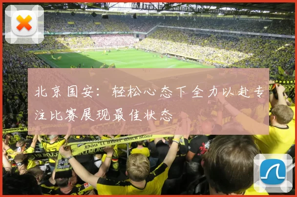 北京国安：轻松心态下全力以赴专注比赛展现最佳状态