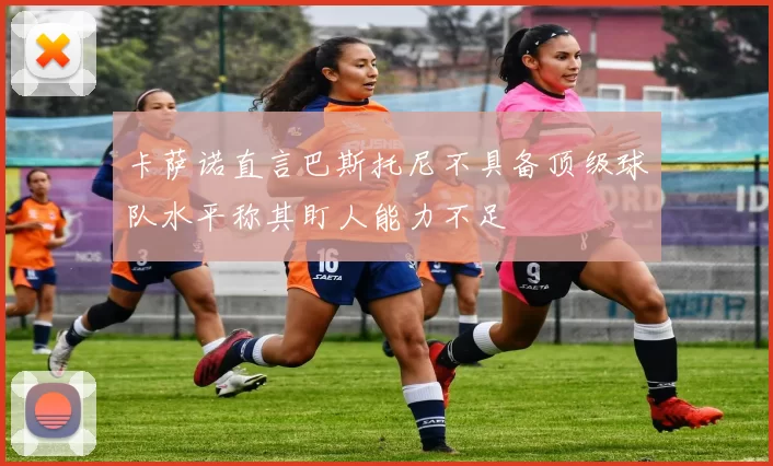 卡萨诺直言巴斯托尼不具备顶级球队水平称其盯人能力不足