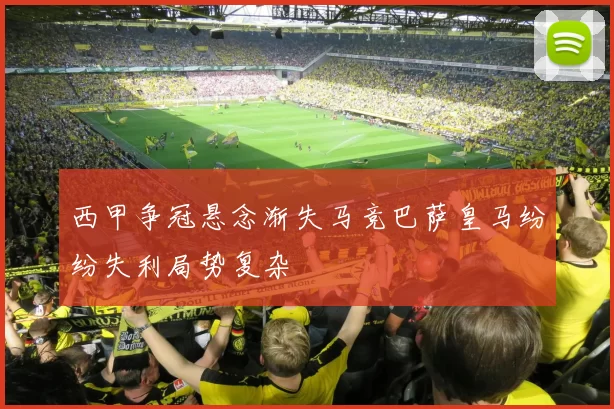 西甲争冠悬念渐失马竞巴萨皇马纷纷失利局势复杂