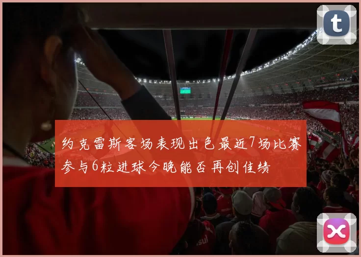 约克雷斯客场表现出色最近7场比赛参与6粒进球今晚能否再创佳绩