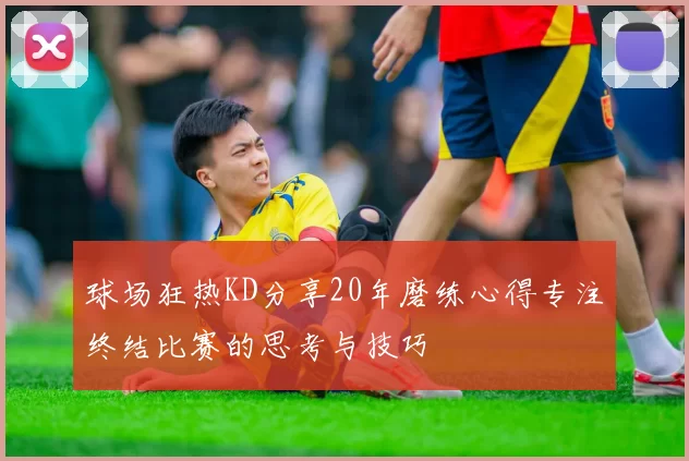球场狂热KD分享20年磨练心得专注终结比赛的思考与技巧