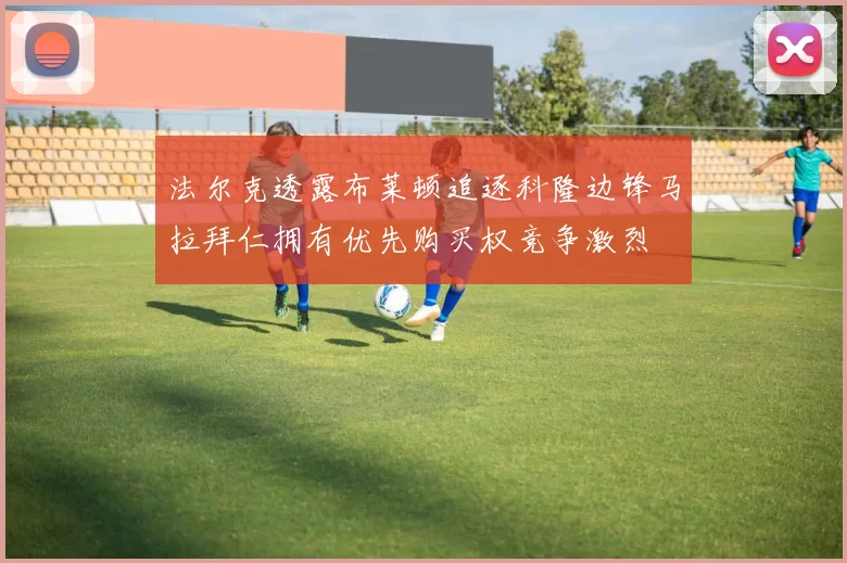 法尔克透露布莱顿追逐科隆边锋马拉拜仁拥有优先购买权竞争激烈