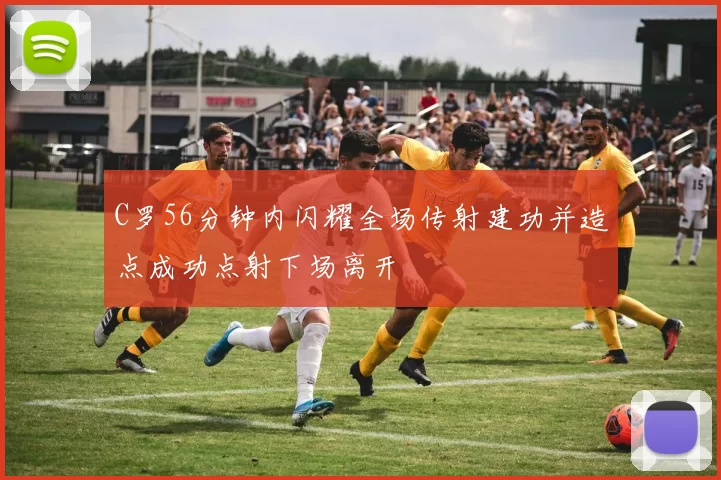 C罗56分钟内闪耀全场传射建功并造点成功点射下场离开