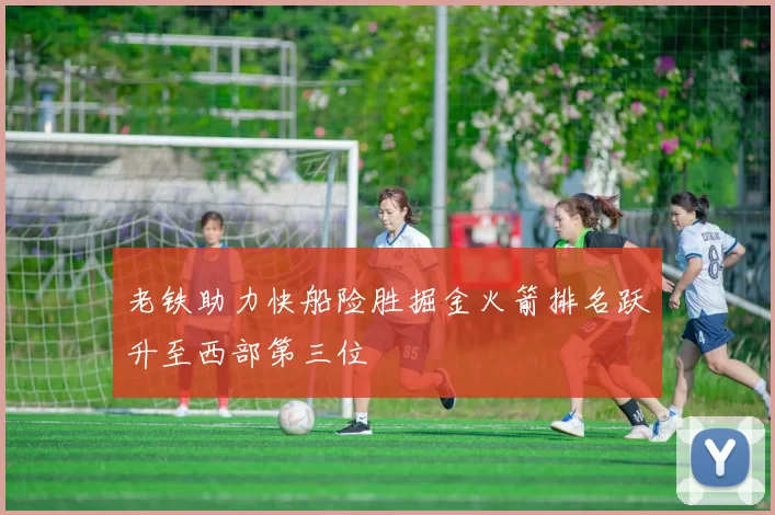 老铁助力快船险胜掘金火箭排名跃升至西部第三位