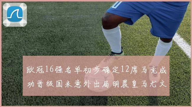欧冠16强名单初步确定12席马竞成功晋级国米意外出局明晨皇马尤文巴黎争夺晋级资格