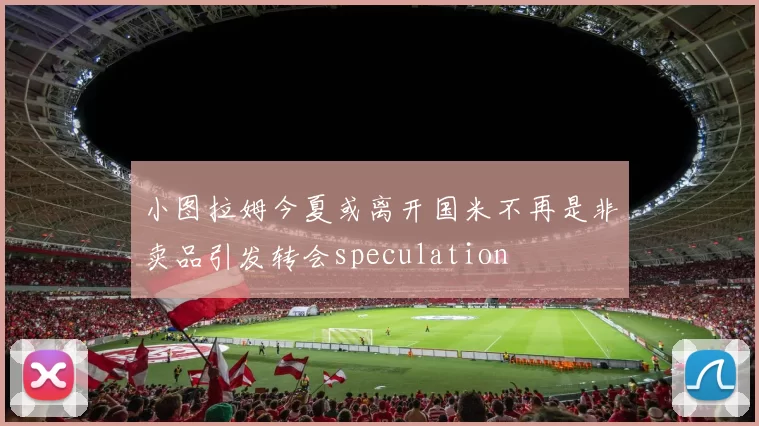 小图拉姆今夏或离开国米不再是非卖品引发转会speculation