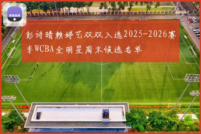 彭诗晴赖婷艺双双入选2025-2026赛季WCBA全明星周末候选名单