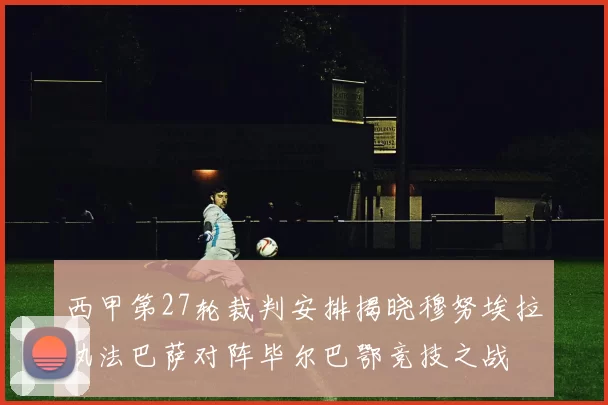 西甲第27轮裁判安排揭晓穆努埃拉执法巴萨对阵毕尔巴鄂竞技之战