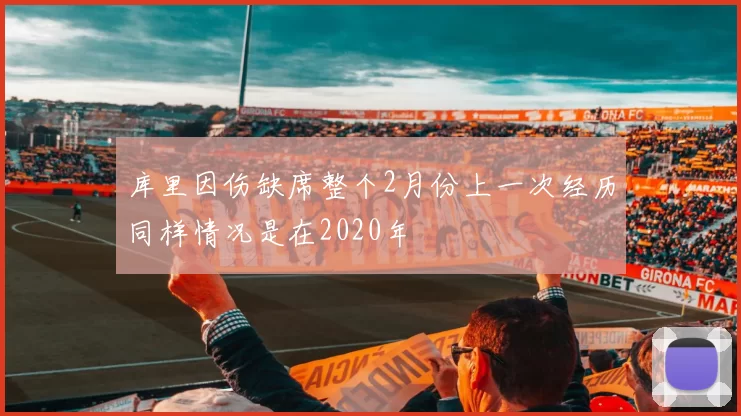 库里因伤缺席整个2月份上一次经历同样情况是在2020年