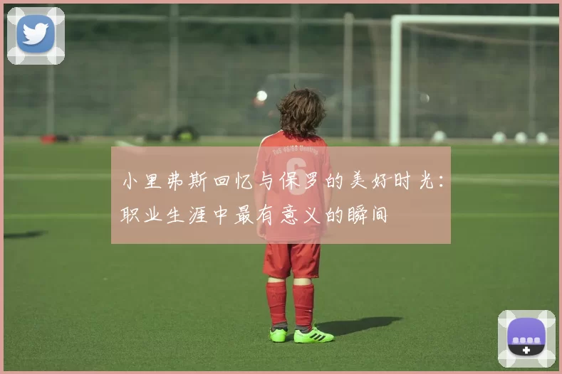 小里弗斯回忆与保罗的美好时光：职业生涯中最有意义的瞬间