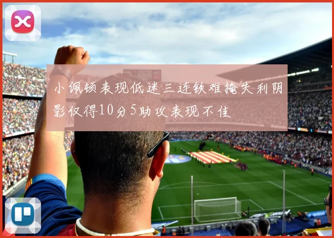 小佩顿表现低迷三连铁难掩失利阴影仅得10分5助攻表现不佳