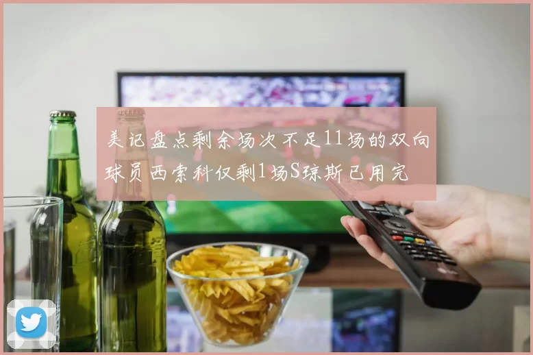 美记盘点剩余场次不足11场的双向球员西索科仅剩1场S琼斯已用完