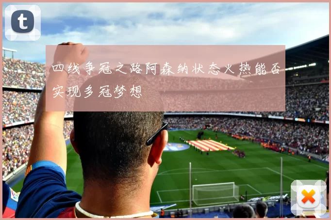 四线争冠之路阿森纳状态火热能否实现多冠梦想
