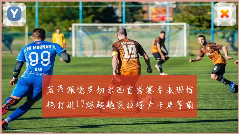 若昂佩德罗切尔西首秀赛季表现惊艳打进17球超越莫拉塔卢卡库等前锋