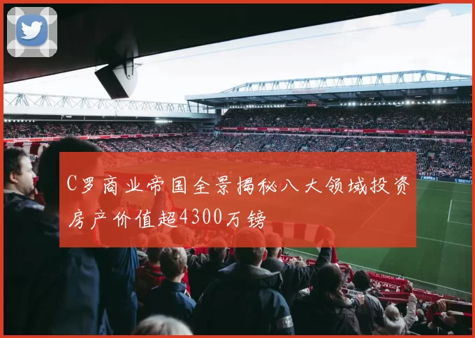 C罗商业帝国全景揭秘八大领域投资房产价值超4300万镑