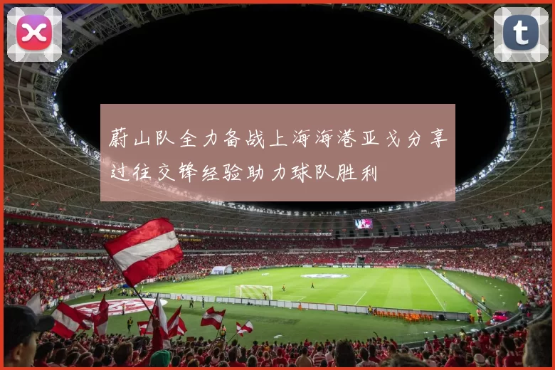 蔚山队全力备战上海海港亚戈分享过往交锋经验助力球队胜利
