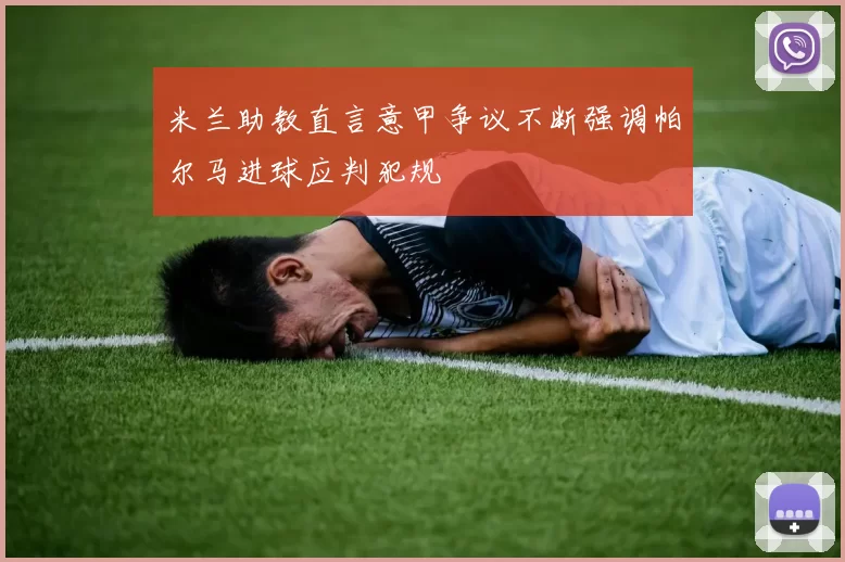 米兰助教直言意甲争议不断强调帕尔马进球应判犯规
