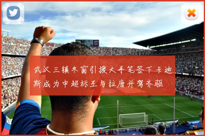 武汉三镇冬窗引援大手笔签下卡迪斯成为中超标王与拉唐并驾齐驱