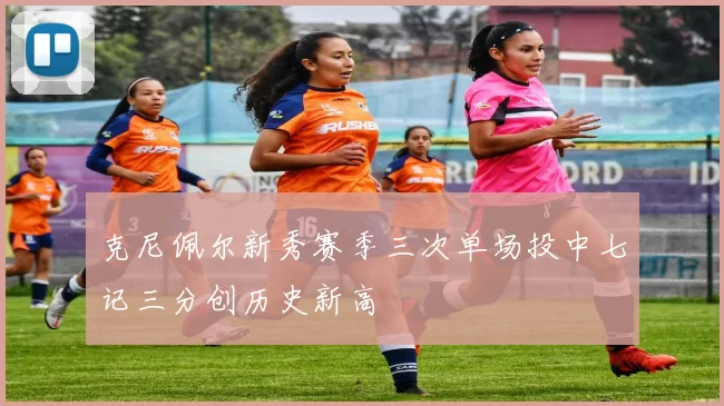 克尼佩尔新秀赛季三次单场投中七记三分创历史新高