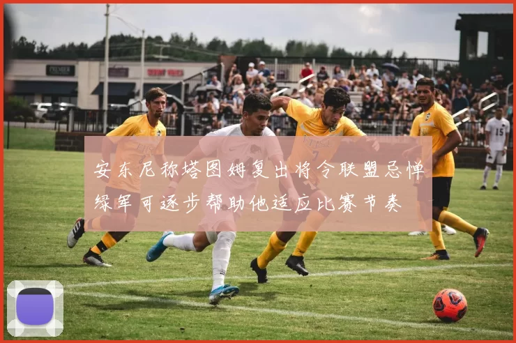 安东尼称塔图姆复出将令联盟忌惮绿军可逐步帮助他适应比赛节奏