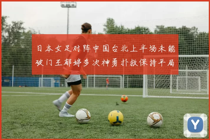 日本女足对阵中国台北上半场未能破门王郁婷多次神勇扑救保持平局