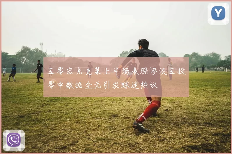 五零宏光克莱上半场表现惨淡五投零中数据全无引发球迷热议