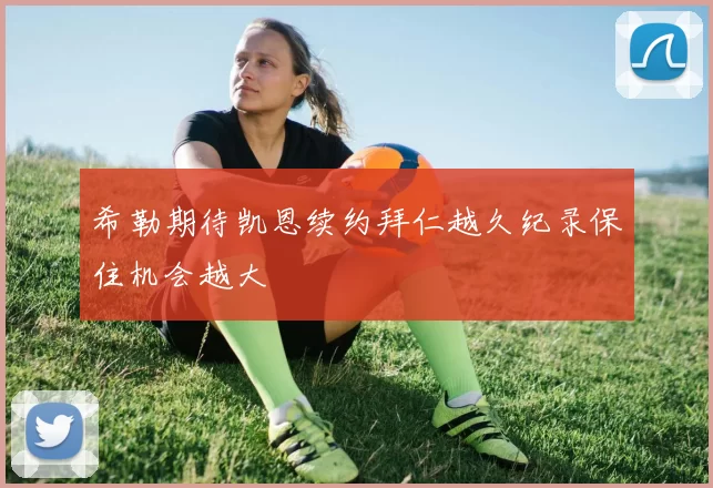 希勒期待凯恩续约拜仁越久纪录保住机会越大