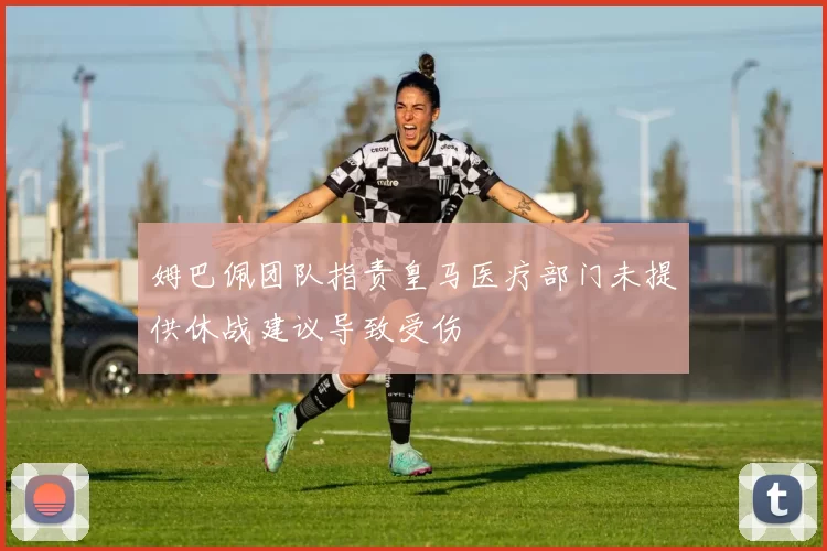 姆巴佩团队指责皇马医疗部门未提供休战建议导致受伤
