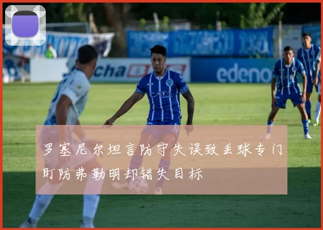 罗塞尼尔坦言防守失误致丢球专门盯防弗勒明却错失目标