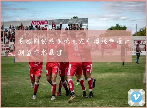 曼城因伤病困扰决定引援格伊原计划留在水晶宫